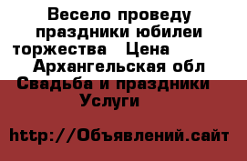Весело проведу праздники,юбилеи,торжества › Цена ­ 1 500 - Архангельская обл. Свадьба и праздники » Услуги   